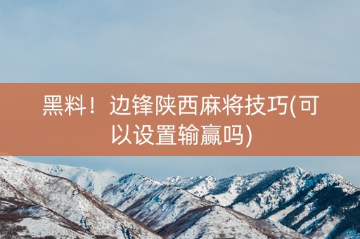 黑料！边锋陕西麻将技巧(可以设置输赢吗)