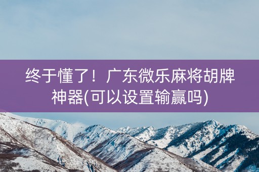 终于懂了！广东微乐麻将胡牌神器(可以设置输赢吗)