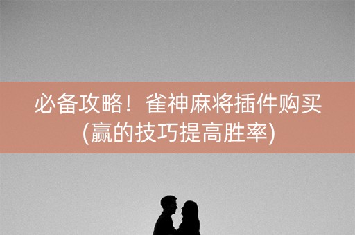 必备攻略！雀神麻将插件购买(赢的技巧提高胜率)