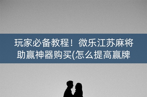 玩家必备教程！微乐江苏麻将助赢神器购买(怎么提高赢牌率)
