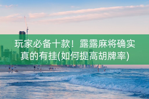 玩家必备十款！露露麻将确实真的有挂(如何提高胡牌率)