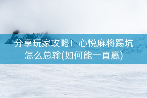 分享玩家攻略！心悦麻将踢坑怎么总输(如何能一直赢)