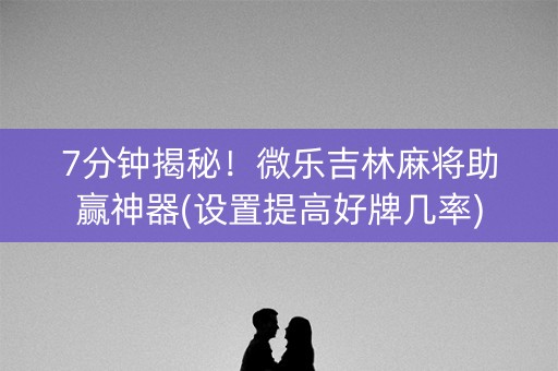 7分钟揭秘！微乐吉林麻将助赢神器(设置提高好牌几率)
