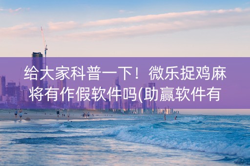 给大家科普一下！微乐捉鸡麻将有作假软件吗(助赢软件有规律吗)