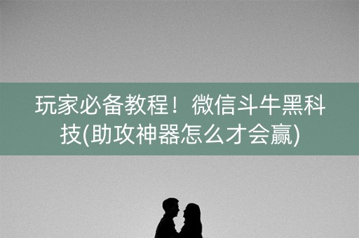 玩家必备教程！微信斗牛黑科技(助攻神器怎么才会赢)