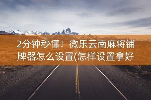 2分钟秒懂！微乐云南麻将铺牌器怎么设置(怎样设置拿好牌)