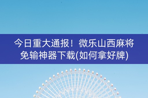 今日重大通报！微乐山西麻将免输神器下载(如何拿好牌)