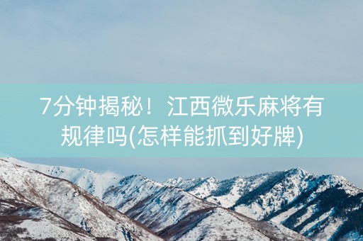 7分钟揭秘！江西微乐麻将有规律吗(怎样能抓到好牌)
