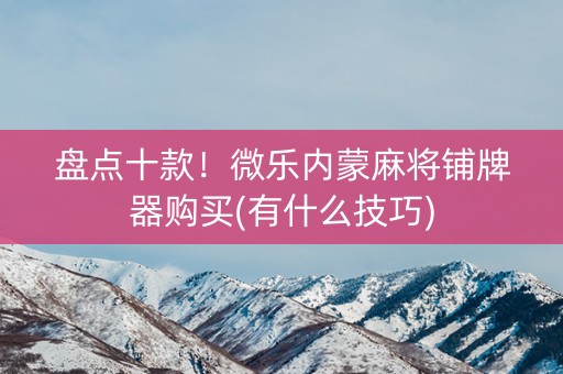 盘点十款！微乐内蒙麻将铺牌器购买(有什么技巧)