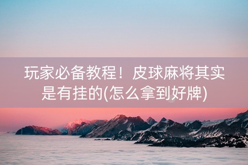 玩家必备教程！皮球麻将其实是有挂的(怎么拿到好牌)
