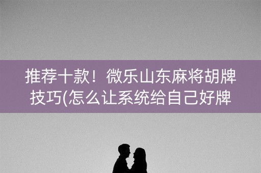 推荐十款！微乐山东麻将胡牌技巧(怎么让系统给自己好牌)
