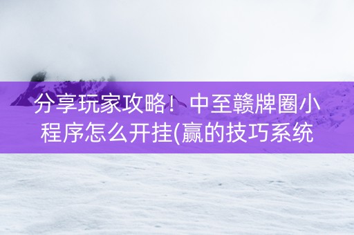 分享玩家攻略！中至赣牌圈小程序怎么开挂(赢的技巧系统规律)