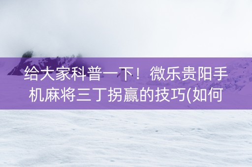 给大家科普一下！微乐贵阳手机麻将三丁拐赢的技巧(如何拿好牌)