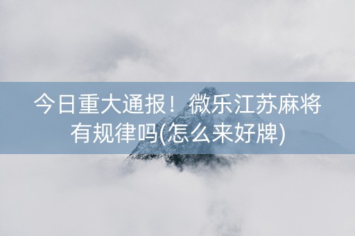 今日重大通报！微乐江苏麻将有规律吗(怎么来好牌)