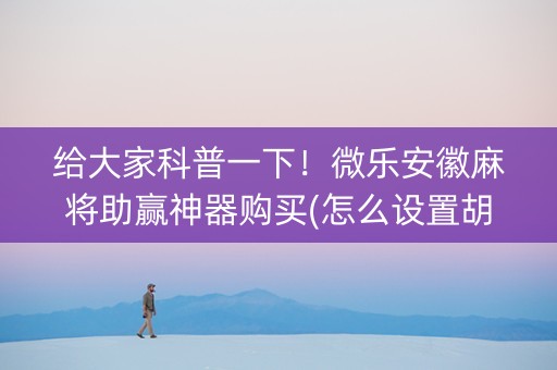 给大家科普一下！微乐安徽麻将助赢神器购买(怎么设置胡牌)