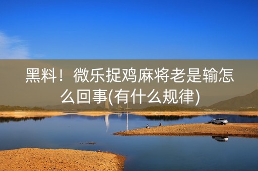 黑料！微乐捉鸡麻将老是输怎么回事(有什么规律)