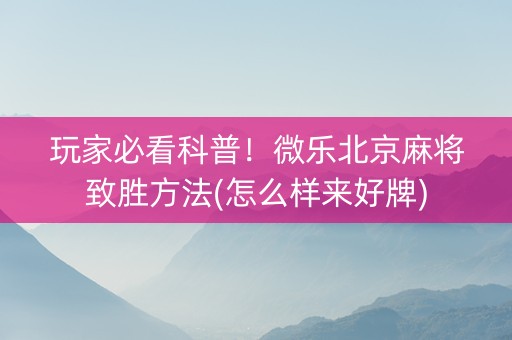 玩家必看科普！微乐北京麻将致胜方法(怎么样来好牌)