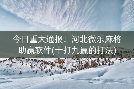 今日重大通报！河北微乐麻将助赢软件(十打九赢的打法)
