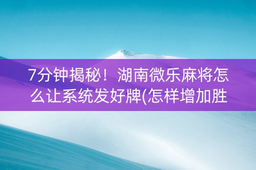 7分钟揭秘！湖南微乐麻将怎么让系统发好牌(怎样增加胜率)