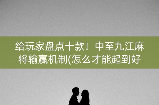 给玩家盘点十款！中至九江麻将输赢机制(怎么才能起到好牌)