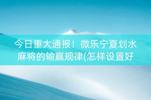 今日重大通报！微乐宁夏划水麻将的输赢规律(怎样设置好牌)