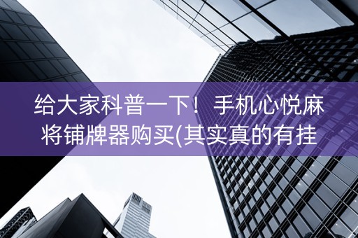 给大家科普一下！手机心悦麻将铺牌器购买(其实真的有挂)