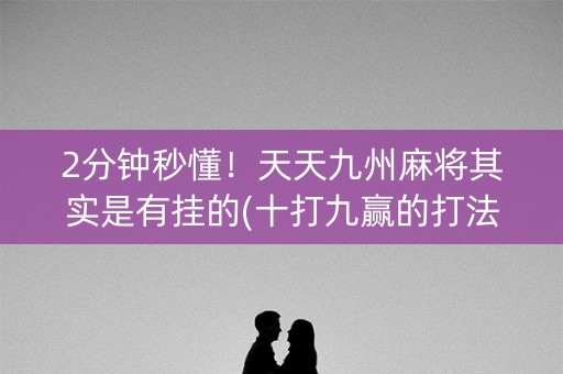 2分钟秒懂！天天九州麻将其实是有挂的(十打九赢的打法)