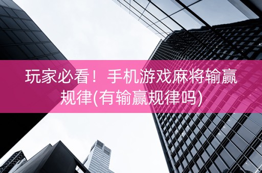 玩家必看！手机游戏麻将输赢规律(有输赢规律吗)