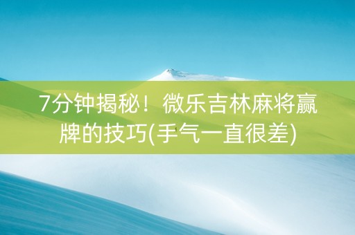 7分钟揭秘！微乐吉林麻将赢牌的技巧(手气一直很差)