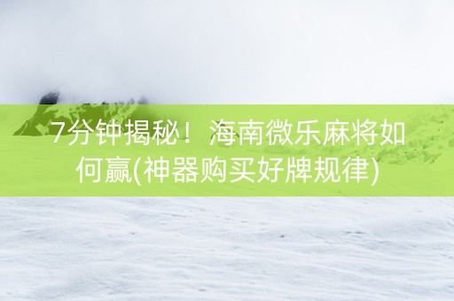 7分钟揭秘！海南微乐麻将如何赢(神器购买好牌规律)