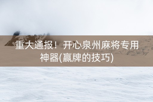 重大通报！开心泉州麻将专用神器(赢牌的技巧)
