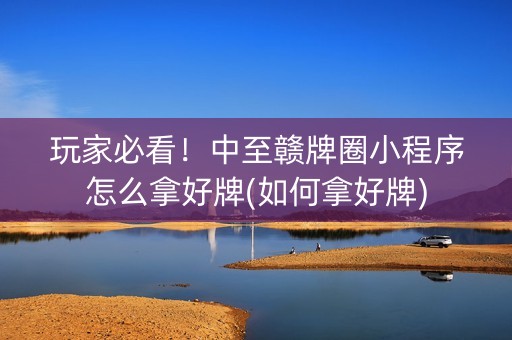 玩家必看！中至赣牌圈小程序怎么拿好牌(如何拿好牌)