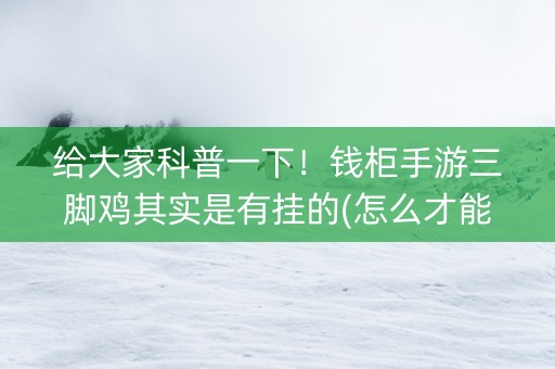 给大家科普一下！钱柜手游三脚鸡其实是有挂的(怎么才能赢得多)