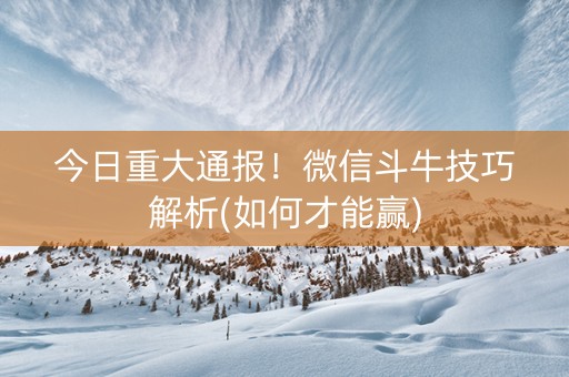 今日重大通报！微信斗牛技巧解析(如何才能赢)