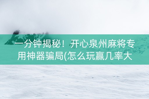 一分钟揭秘！开心泉州麻将专用神器骗局(怎么玩赢几率大)