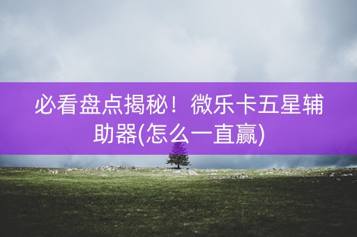 必看盘点揭秘！微乐卡五星辅助器(怎么一直赢)