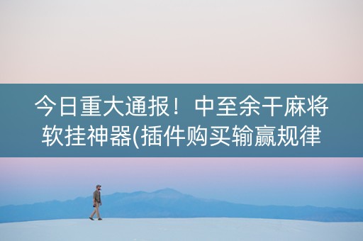 今日重大通报！中至余干麻将软挂神器(插件购买输赢规律)