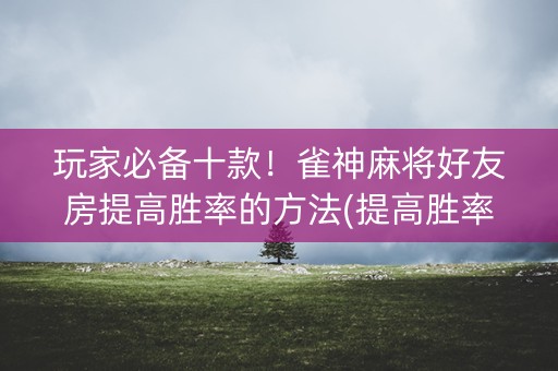 玩家必备十款！雀神麻将好友房提高胜率的方法(提高胜率软件)