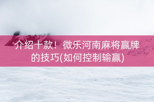 介绍十款！微乐河南麻将赢牌的技巧(如何控制输赢)