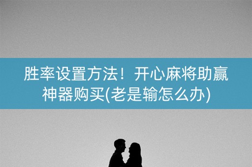 胜率设置方法！开心麻将助赢神器购买(老是输怎么办)