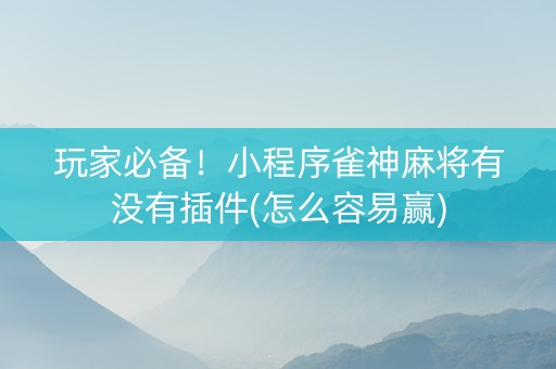 玩家必备！小程序雀神麻将有没有插件(怎么容易赢)
