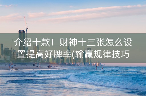 介绍十款！财神十三张怎么设置提高好牌率(输赢规律技巧)