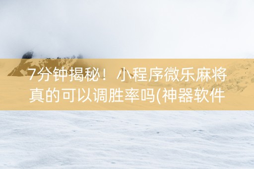 7分钟揭秘！小程序微乐麻将真的可以调胜率吗(神器软件)