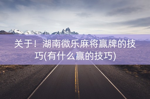 关于！湖南微乐麻将赢牌的技巧(有什么赢的技巧)
