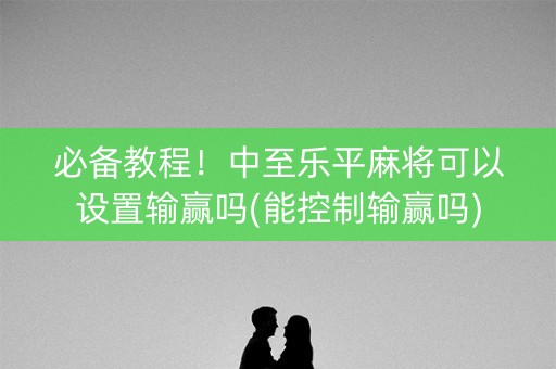 必备教程！中至乐平麻将可以设置输赢吗(能控制输赢吗)