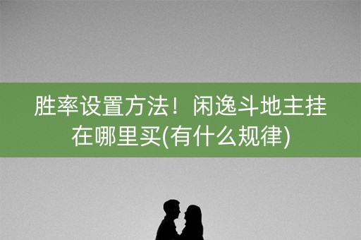 胜率设置方法！闲逸斗地主挂在哪里买(有什么规律)