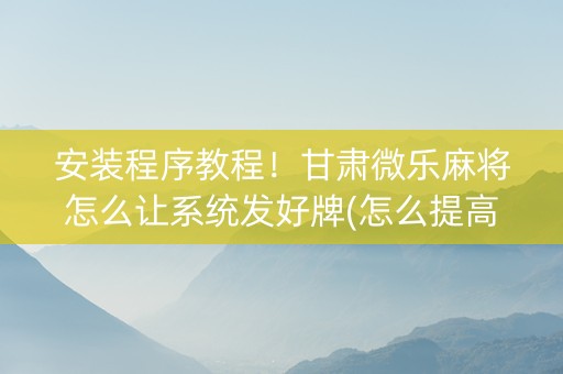 安装程序教程！甘肃微乐麻将怎么让系统发好牌(怎么提高胡牌率)