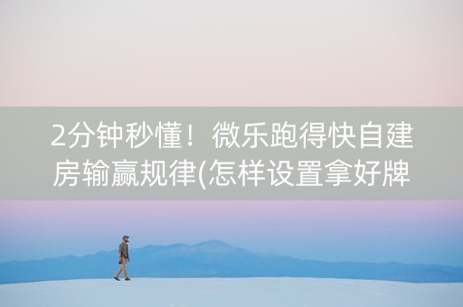 2分钟秒懂！微乐跑得快自建房输赢规律(怎样设置拿好牌)