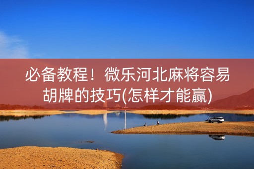 必备教程！微乐河北麻将容易胡牌的技巧(怎样才能赢)