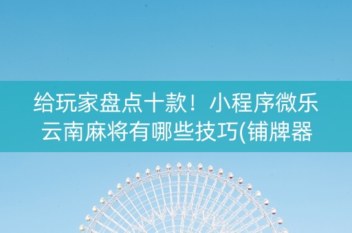 给玩家盘点十款！小程序微乐云南麻将有哪些技巧(铺牌器购买)